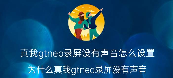 真我gtneo录屏没有声音怎么设置 为什么真我gtneo录屏没有声音？